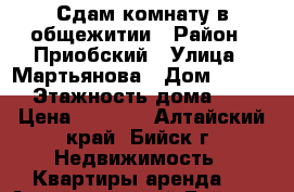 Сдам комнату в общежитии › Район ­ Приобский › Улица ­ Мартьянова › Дом ­ 39/1 › Этажность дома ­ 6 › Цена ­ 3 000 - Алтайский край, Бийск г. Недвижимость » Квартиры аренда   . Алтайский край,Бийск г.